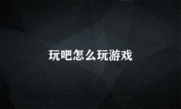 玩吧怎么玩游戏