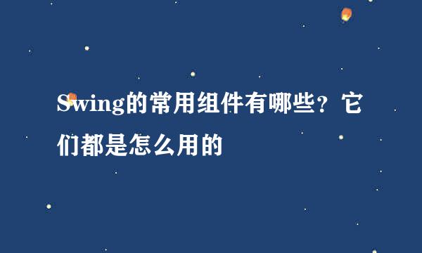 Swing的常用组件有哪些？它们都是怎么用的