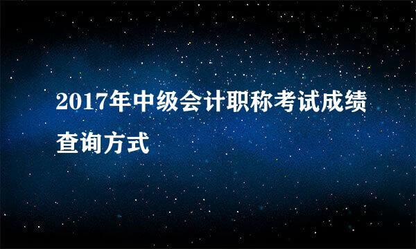 2017年中级会计职称考试成绩查询方式