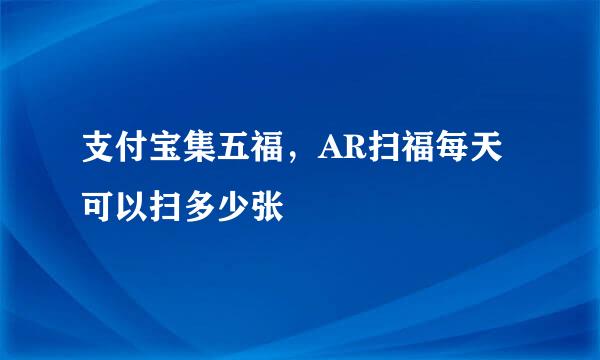 支付宝集五福，AR扫福每天可以扫多少张