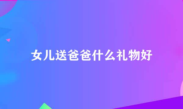 女儿送爸爸什么礼物好