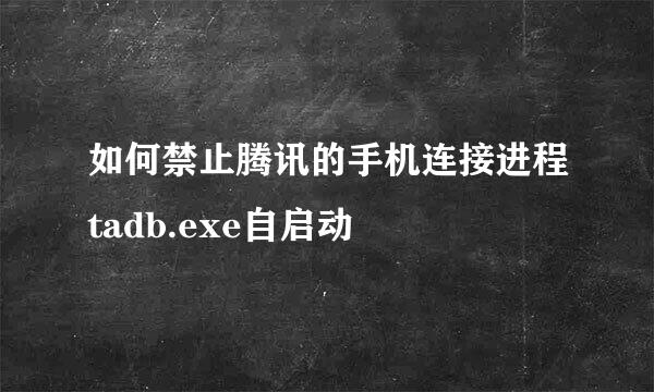 如何禁止腾讯的手机连接进程tadb.exe自启动