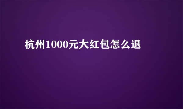 杭州1000元大红包怎么退