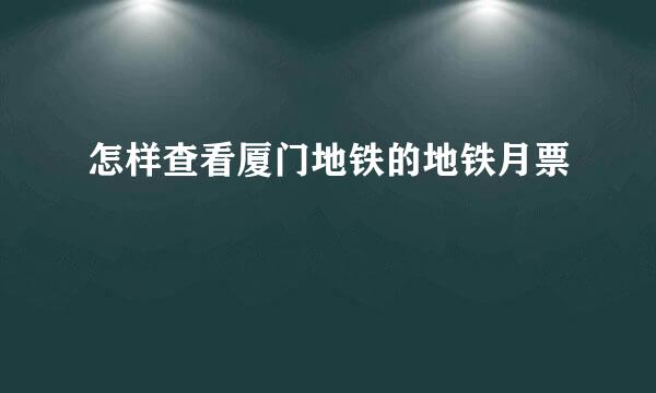 怎样查看厦门地铁的地铁月票