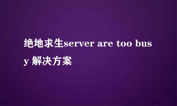 绝地求生server are too busy 解决方案