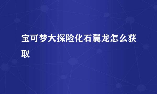 宝可梦大探险化石翼龙怎么获取