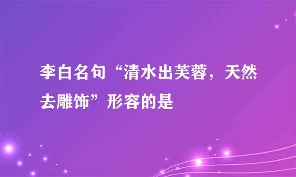 李白名句“清水出芙蓉，天然去雕饰”形容的是