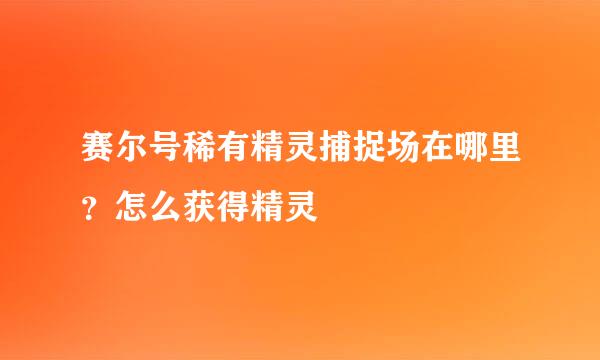 赛尔号稀有精灵捕捉场在哪里？怎么获得精灵