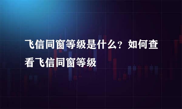 飞信同窗等级是什么？如何查看飞信同窗等级