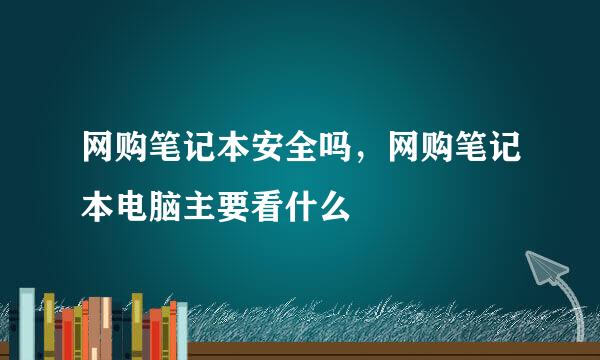 网购笔记本安全吗，网购笔记本电脑主要看什么