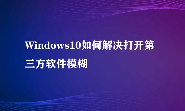 Windows10如何解决打开第三方软件模糊