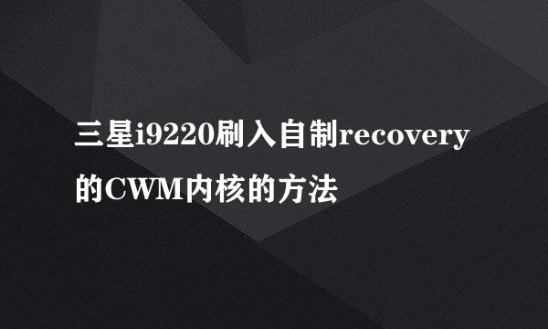 三星i9220刷入自制recovery的CWM内核的方法