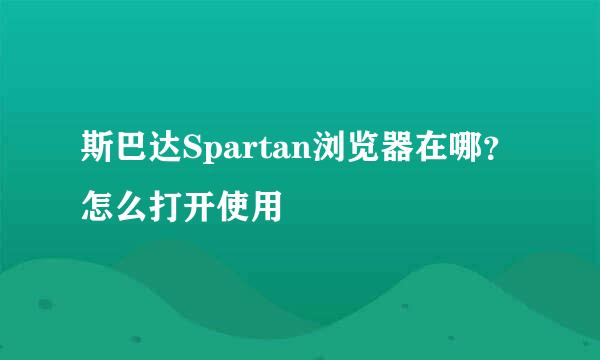 斯巴达Spartan浏览器在哪？怎么打开使用