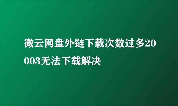 微云网盘外链下载次数过多20003无法下载解决