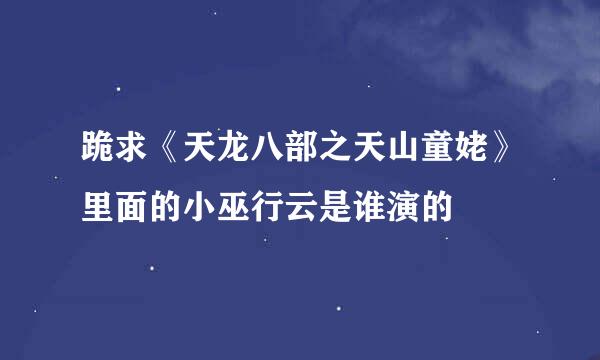 跪求《天龙八部之天山童姥》里面的小巫行云是谁演的