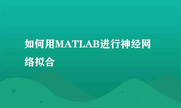 如何用MATLAB进行神经网络拟合