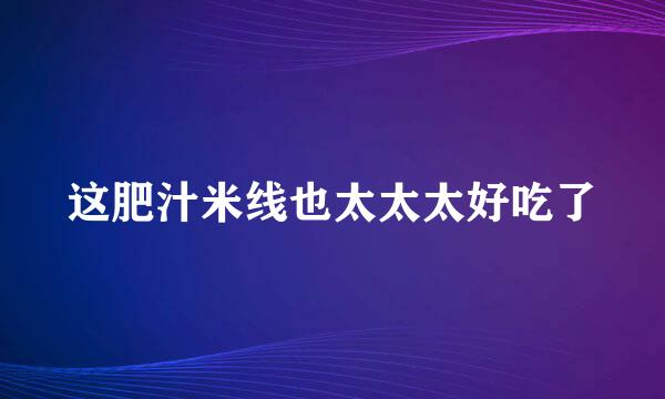 这肥汁米线也太太太好吃了