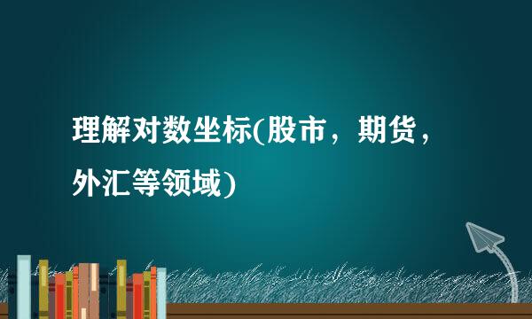 理解对数坐标(股市，期货，外汇等领域)