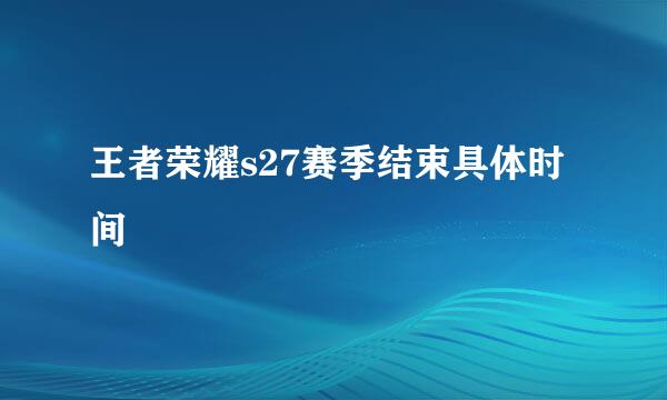 王者荣耀s27赛季结束具体时间