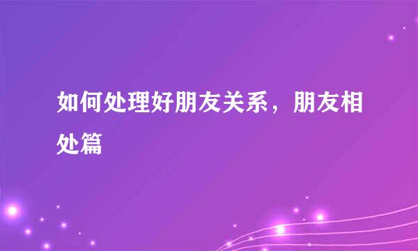 如何处理好朋友关系，朋友相处篇