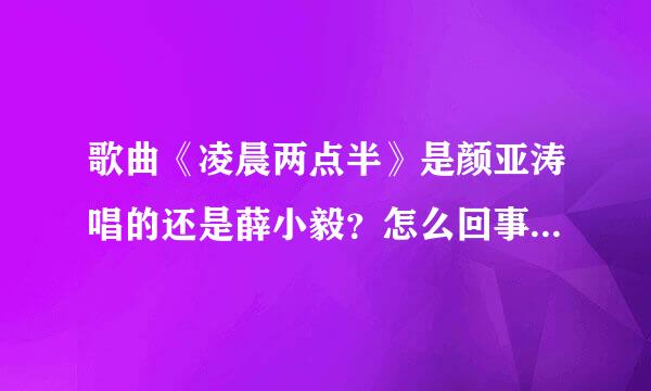 歌曲《凌晨两点半》是颜亚涛唱的还是薛小毅？怎么回事看不懂。。