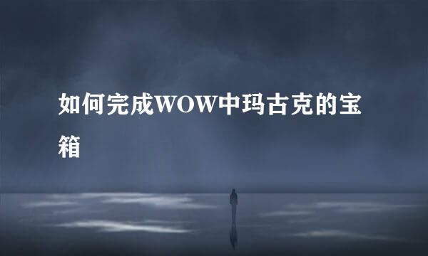 如何完成WOW中玛古克的宝箱