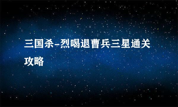 三国杀-烈喝退曹兵三星通关攻略