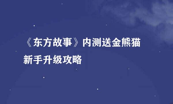 《东方故事》内测送金熊猫 新手升级攻略