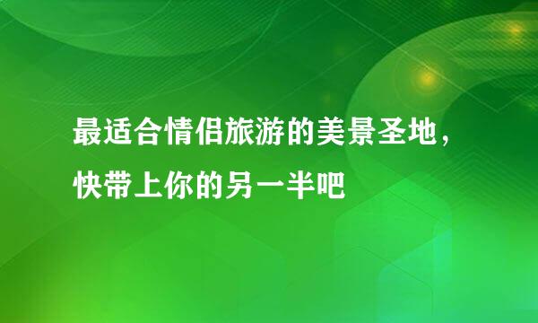 最适合情侣旅游的美景圣地，快带上你的另一半吧