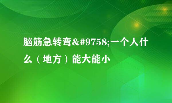 脑筋急转弯☞一个人什么（地方）能大能小