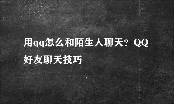 用qq怎么和陌生人聊天？QQ好友聊天技巧