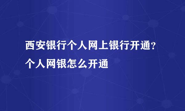 西安银行个人网上银行开通？个人网银怎么开通