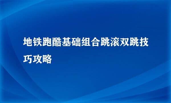 地铁跑酷基础组合跳滚双跳技巧攻略