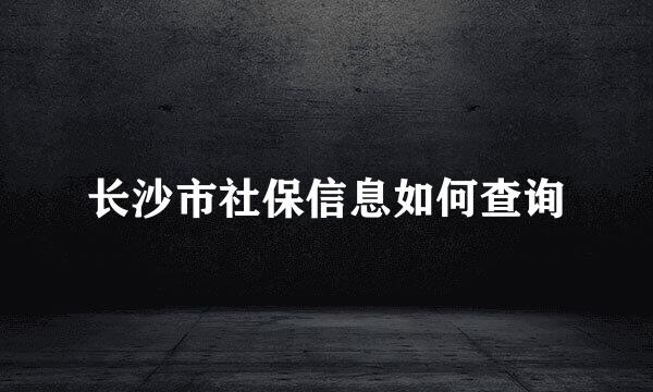 长沙市社保信息如何查询