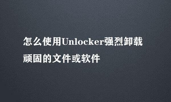 怎么使用Unlocker强烈卸载顽固的文件或软件