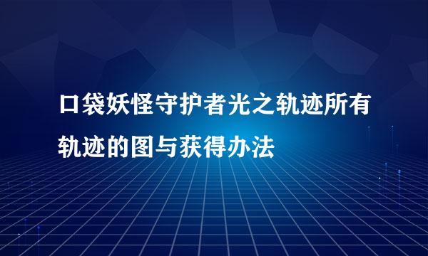 口袋妖怪守护者光之轨迹所有轨迹的图与获得办法