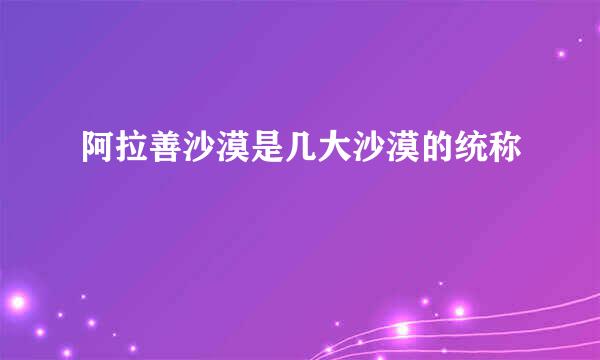 阿拉善沙漠是几大沙漠的统称