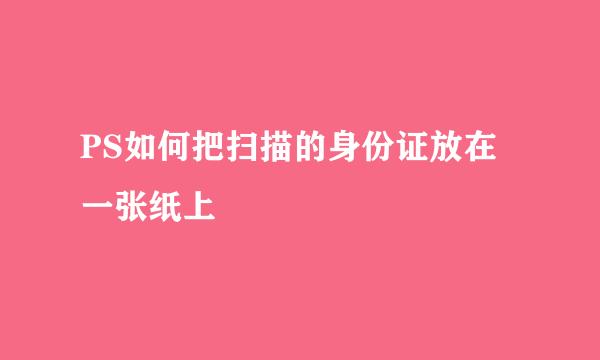 PS如何把扫描的身份证放在一张纸上