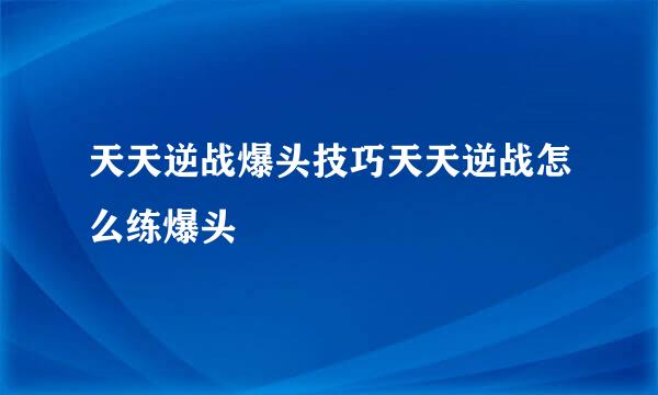 天天逆战爆头技巧天天逆战怎么练爆头