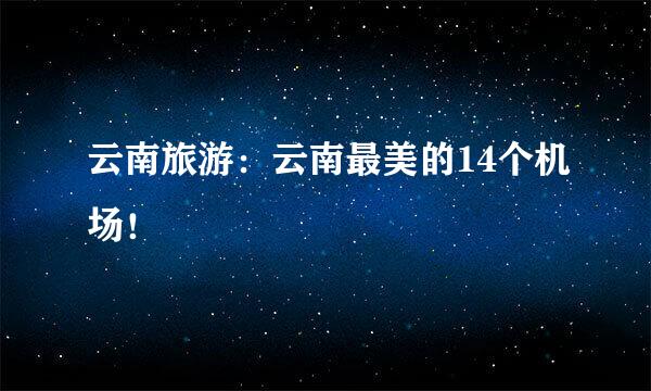 云南旅游：云南最美的14个机场！