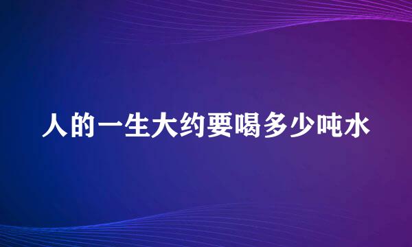 人的一生大约要喝多少吨水