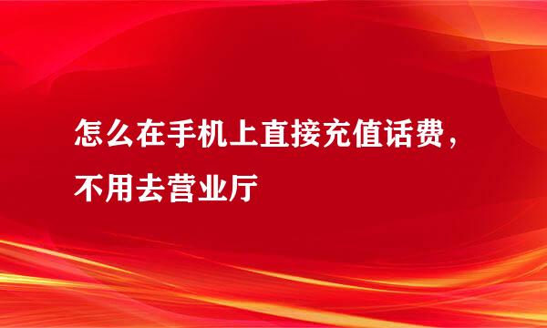 怎么在手机上直接充值话费，不用去营业厅