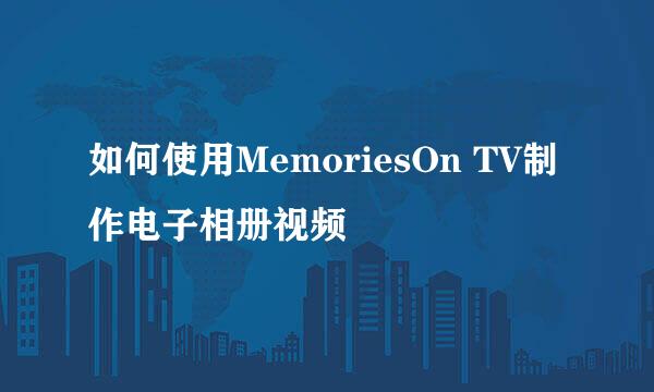 如何使用MemoriesOn TV制作电子相册视频