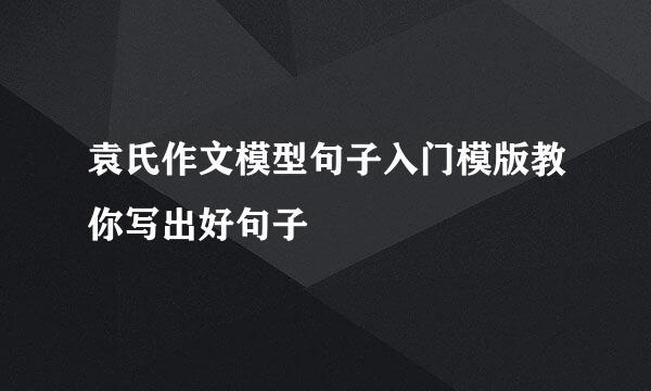 袁氏作文模型句子入门模版教你写出好句子