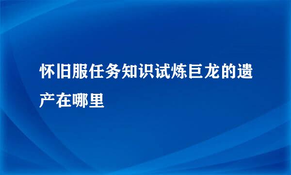 怀旧服任务知识试炼巨龙的遗产在哪里