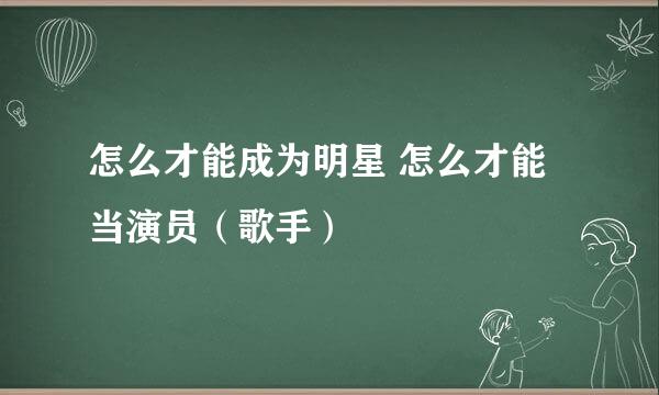 怎么才能成为明星 怎么才能当演员（歌手）