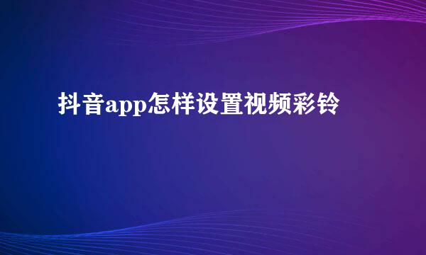 抖音app怎样设置视频彩铃