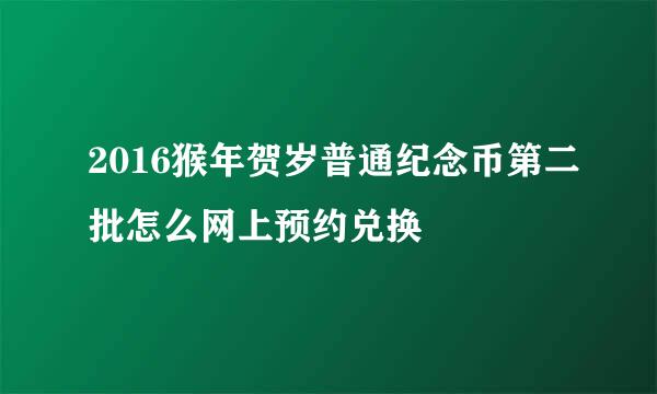 2016猴年贺岁普通纪念币第二批怎么网上预约兑换