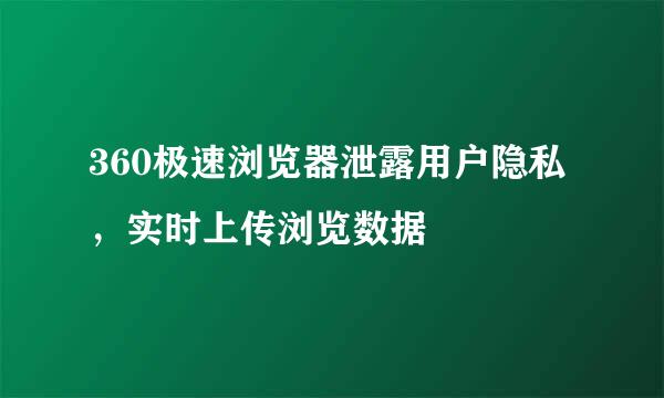 360极速浏览器泄露用户隐私，实时上传浏览数据