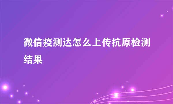 微信疫测达怎么上传抗原检测结果